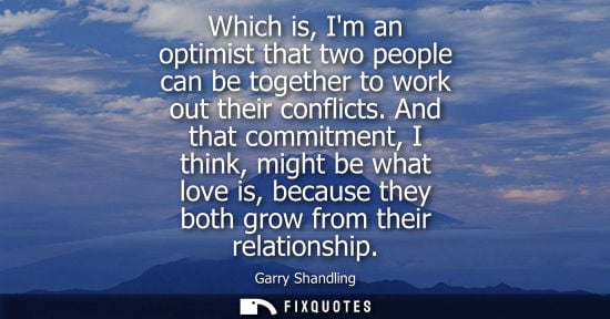Small: Which is, Im an optimist that two people can be together to work out their conflicts. And that commitme