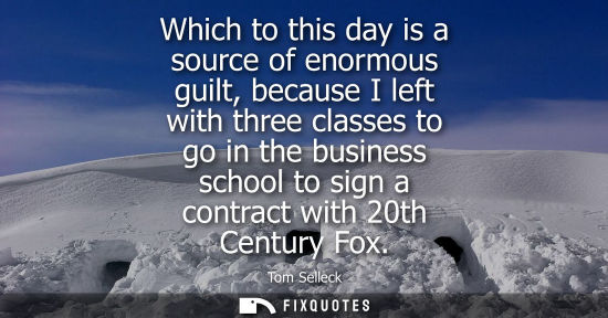 Small: Which to this day is a source of enormous guilt, because I left with three classes to go in the busines