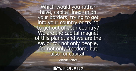 Small: Which would you rather have, capital lined up on your borders, trying to get into your country or trying to ge