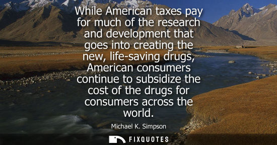 Small: While American taxes pay for much of the research and development that goes into creating the new, life