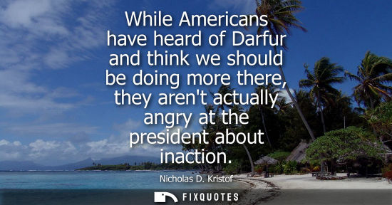 Small: While Americans have heard of Darfur and think we should be doing more there, they arent actually angry