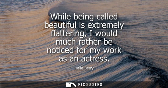 Small: While being called beautiful is extremely flattering, I would much rather be noticed for my work as an 