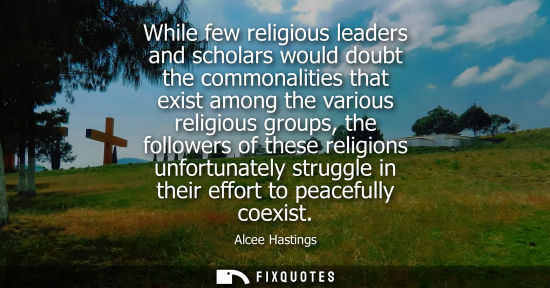 Small: While few religious leaders and scholars would doubt the commonalities that exist among the various rel