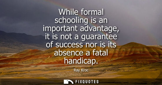 Small: While formal schooling is an important advantage, it is not a guarantee of success nor is its absence a