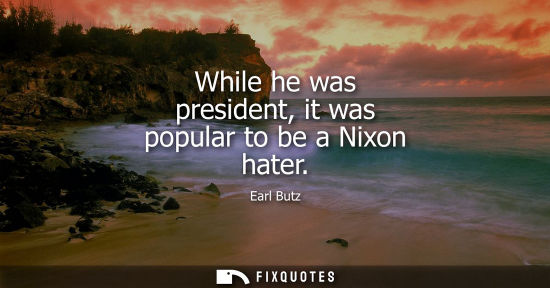 Small: While he was president, it was popular to be a Nixon hater