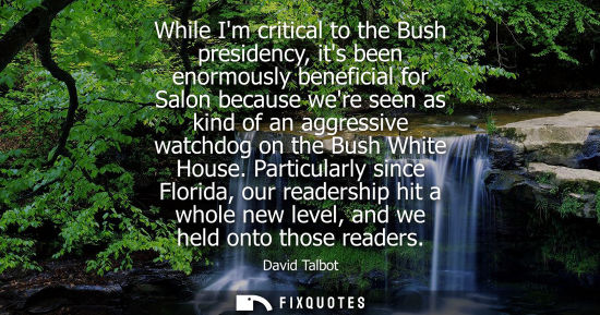 Small: While Im critical to the Bush presidency, its been enormously beneficial for Salon because were seen as