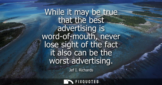 Small: While it may be true that the best advertising is word-of-mouth, never lose sight of the fact it also c
