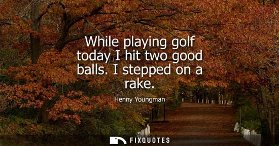 Small: While playing golf today I hit two good balls. I stepped on a rake