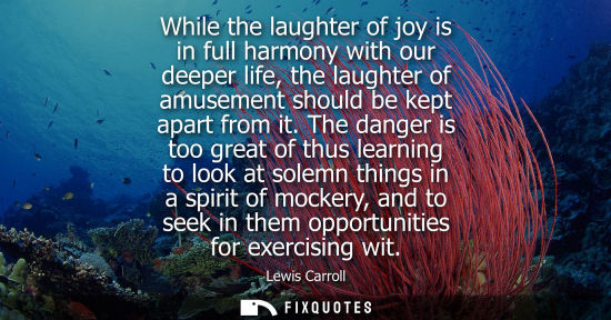 Small: While the laughter of joy is in full harmony with our deeper life, the laughter of amusement should be 