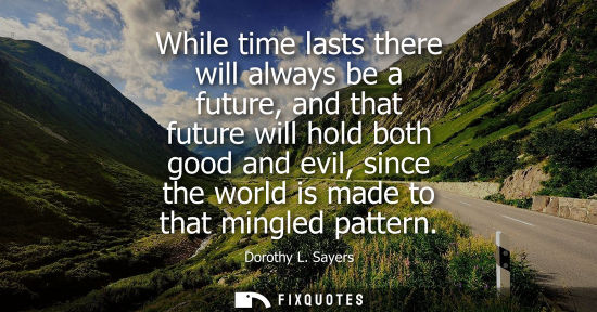 Small: While time lasts there will always be a future, and that future will hold both good and evil, since the