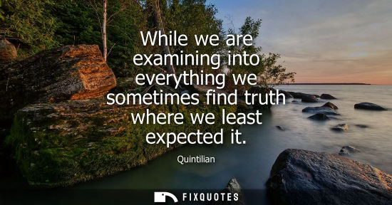 Small: While we are examining into everything we sometimes find truth where we least expected it