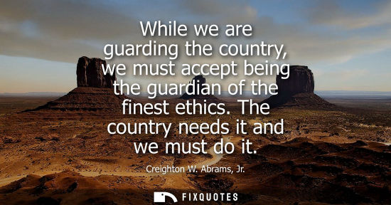 Small: While we are guarding the country, we must accept being the guardian of the finest ethics. The country 
