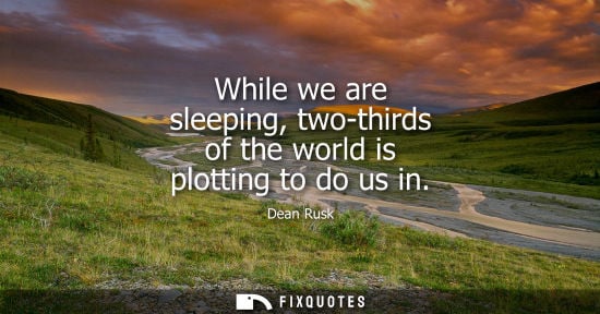 Small: While we are sleeping, two-thirds of the world is plotting to do us in