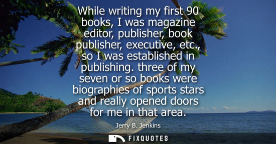 Small: While writing my first 90 books, I was magazine editor, publisher, book publisher, executive, etc., so 