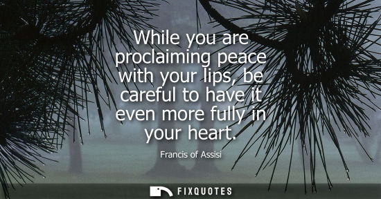 Small: While you are proclaiming peace with your lips, be careful to have it even more fully in your heart