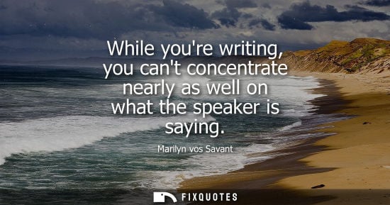 Small: While youre writing, you cant concentrate nearly as well on what the speaker is saying