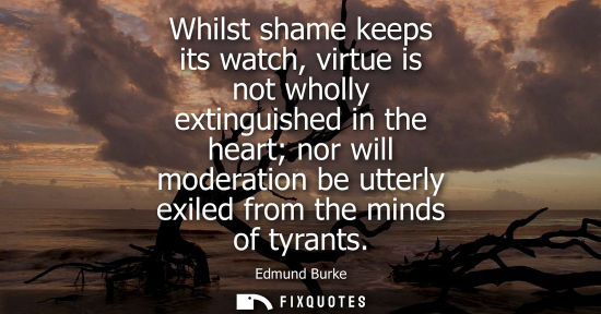Small: Whilst shame keeps its watch, virtue is not wholly extinguished in the heart nor will moderation be utterly ex