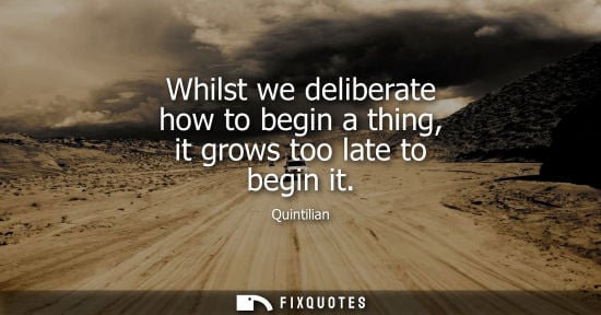 Small: Whilst we deliberate how to begin a thing, it grows too late to begin it