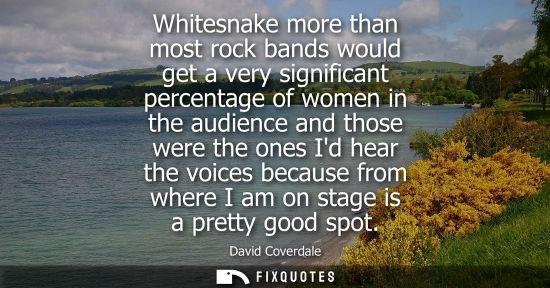 Small: Whitesnake more than most rock bands would get a very significant percentage of women in the audience a