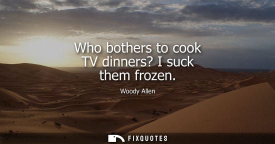 Small: Who bothers to cook TV dinners? I suck them frozen