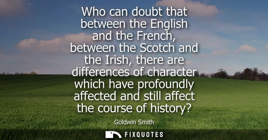 Small: Who can doubt that between the English and the French, between the Scotch and the Irish, there are diff
