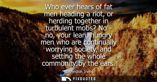 Small: Who ever hears of fat men heading a riot, or herding together in turbulent mobs? No - no, your lean, hu