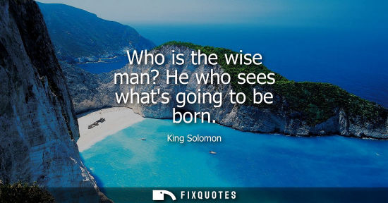 Small: Who is the wise man? He who sees whats going to be born