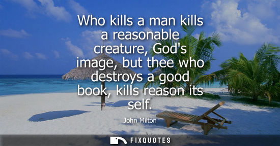 Small: Who kills a man kills a reasonable creature, Gods image, but thee who destroys a good book, kills reaso