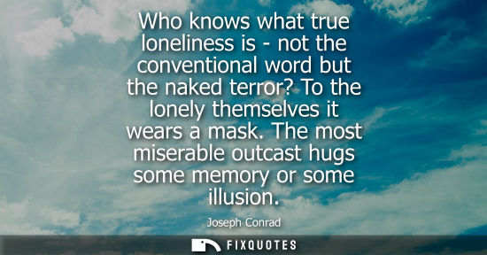 Small: Who knows what true loneliness is - not the conventional word but the naked terror? To the lonely themselves i