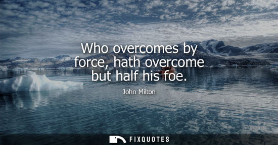 Small: Who overcomes by force, hath overcome but half his foe