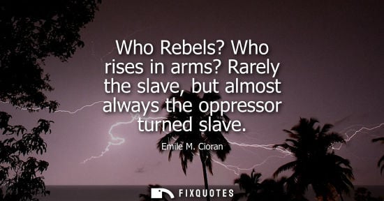 Small: Who Rebels? Who rises in arms? Rarely the slave, but almost always the oppressor turned slave - Emile M. Ciora