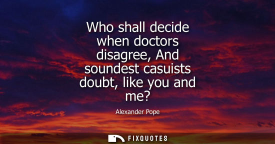Small: Who shall decide when doctors disagree, And soundest casuists doubt, like you and me?