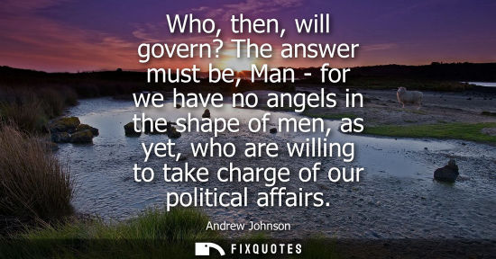 Small: Who, then, will govern? The answer must be, Man - for we have no angels in the shape of men, as yet, wh