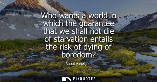 Small: Who wants a world in which the guarantee that we shall not die of starvation entails the risk of dying 