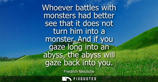 Small: Whoever battles with monsters had better see that it does not turn him into a monster. And if you gaze long in