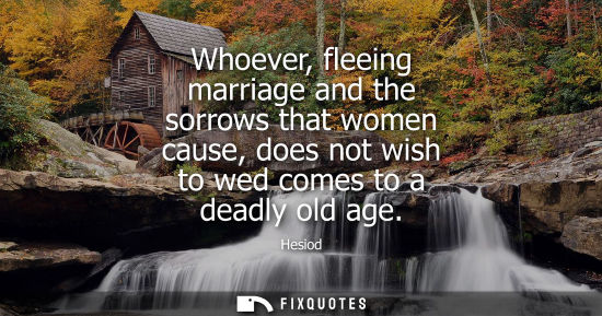 Small: Whoever, fleeing marriage and the sorrows that women cause, does not wish to wed comes to a deadly old age