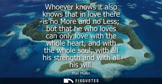Small: Whoever knows it also knows that in love there is no More and no Less but that he who loves can only lo