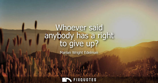Small: Whoever said anybody has a right to give up?