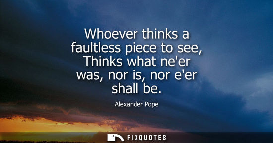 Small: Whoever thinks a faultless piece to see, Thinks what neer was, nor is, nor eer shall be