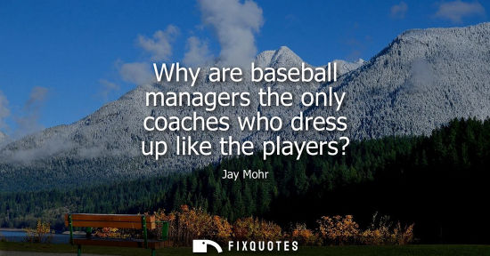 Small: Why are baseball managers the only coaches who dress up like the players?