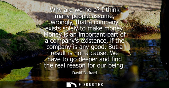 Small: Why are we here? I think many people assume, wrongly, that a company exists solely to make money.