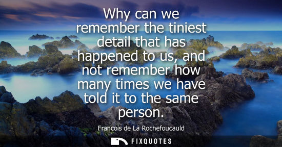 Small: Why can we remember the tiniest detail that has happened to us, and not remember how many times we have