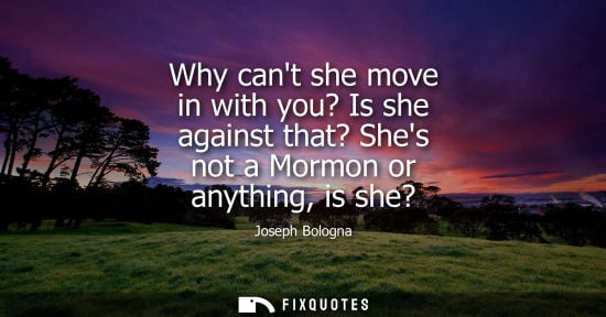 Small: Why cant she move in with you? Is she against that? Shes not a Mormon or anything, is she?