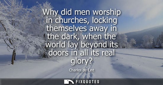 Small: Why did men worship in churches, locking themselves away in the dark, when the world lay beyond its doo