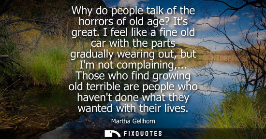 Small: Why do people talk of the horrors of old age? Its great. I feel like a fine old car with the parts grad