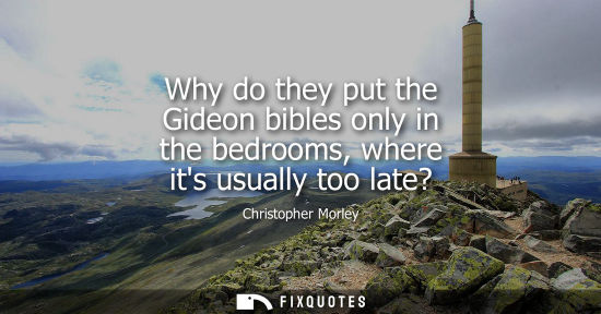 Small: Why do they put the Gideon bibles only in the bedrooms, where its usually too late?