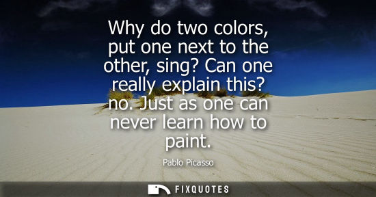 Small: Why do two colors, put one next to the other, sing? Can one really explain this? no. Just as one can ne