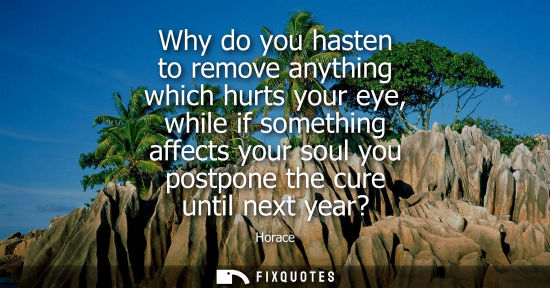 Small: Why do you hasten to remove anything which hurts your eye, while if something affects your soul you pos