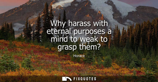 Small: Why harass with eternal purposes a mind to weak to grasp them?