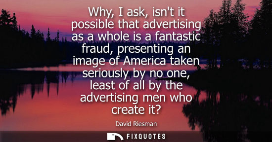 Small: Why, I ask, isnt it possible that advertising as a whole is a fantastic fraud, presenting an image of A